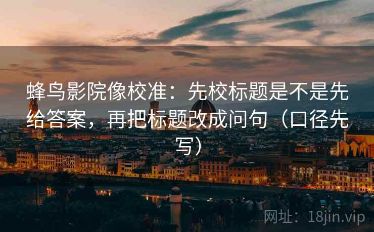蜂鸟影院像校准：先校标题是不是先给答案，再把标题改成问句（口径先写）