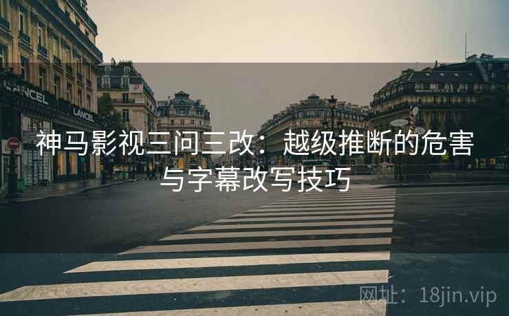 神马影视三问三改：越级推断的危害与字幕改写技巧