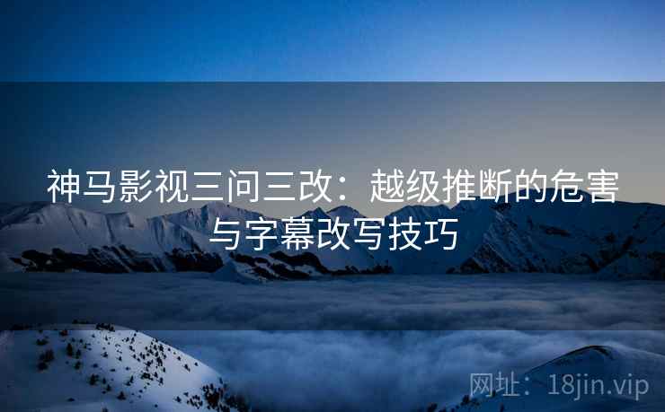 神马影视三问三改：越级推断的危害与字幕改写技巧