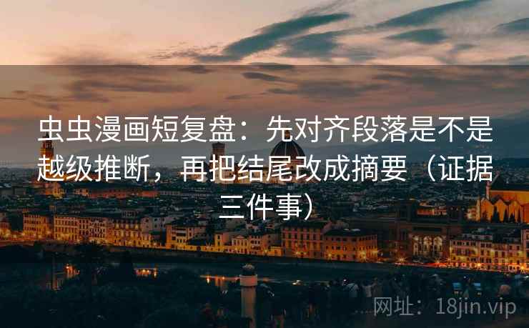 虫虫漫画短复盘：先对齐段落是不是越级推断，再把结尾改成摘要（证据三件事）
