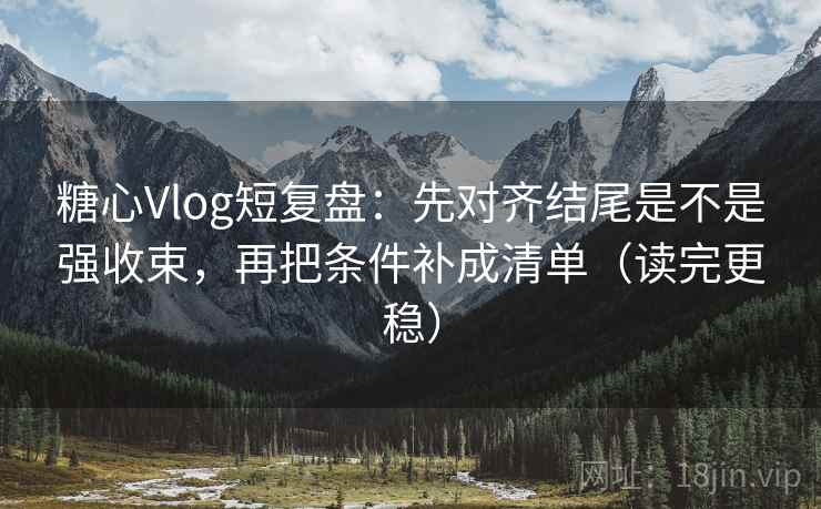 糖心Vlog短复盘：先对齐结尾是不是强收束，再把条件补成清单（读完更稳）