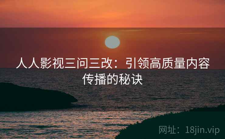 人人影视三问三改：引领高质量内容传播的秘诀