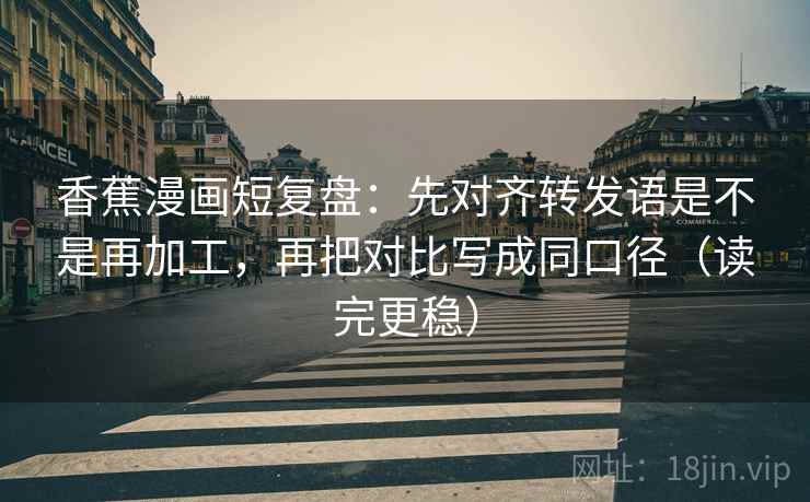 香蕉漫画短复盘：先对齐转发语是不是再加工，再把对比写成同口径（读完更稳）
