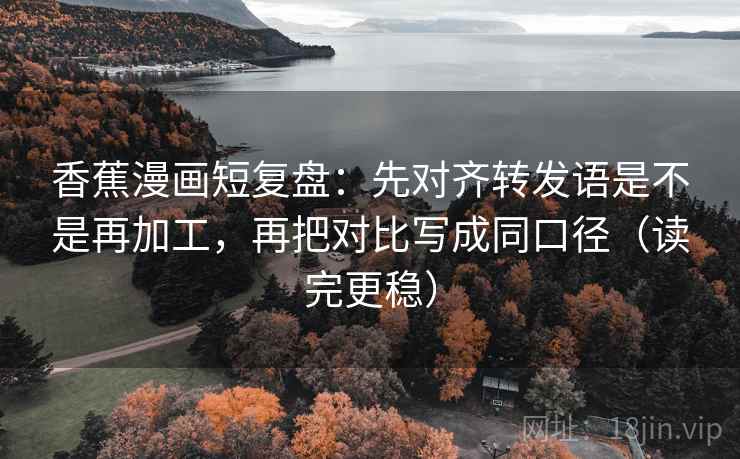 香蕉漫画短复盘：先对齐转发语是不是再加工，再把对比写成同口径（读完更稳）