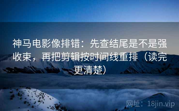 神马电影像排错：先查结尾是不是强收束，再把剪辑按时间线重排（读完更清楚）