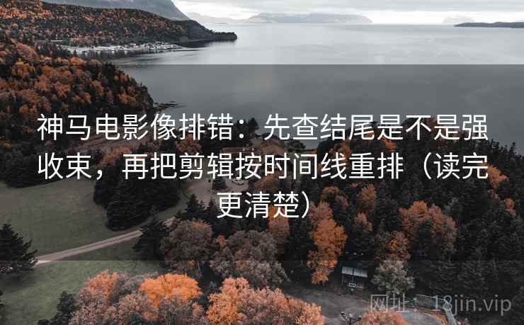 神马电影像排错：先查结尾是不是强收束，再把剪辑按时间线重排（读完更清楚）