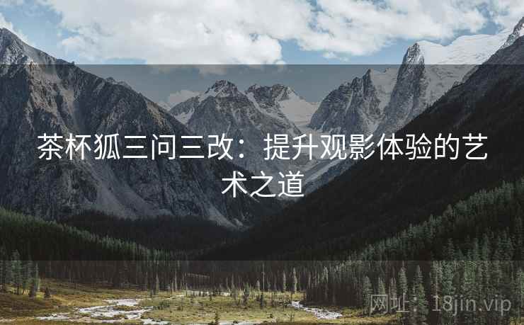 茶杯狐三问三改：提升观影体验的艺术之道