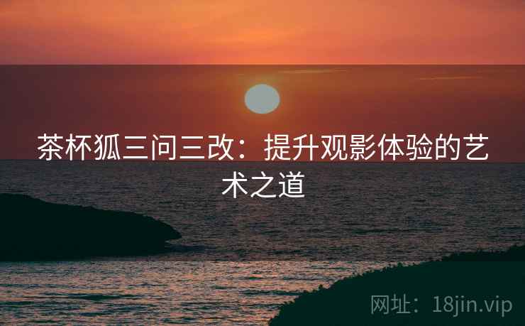 茶杯狐三问三改：提升观影体验的艺术之道