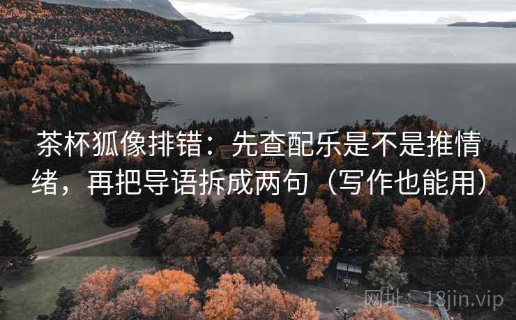 茶杯狐像排错：先查配乐是不是推情绪，再把导语拆成两句（写作也能用）