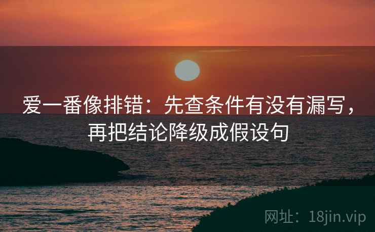 爱一番像排错：先查条件有没有漏写，再把结论降级成假设句