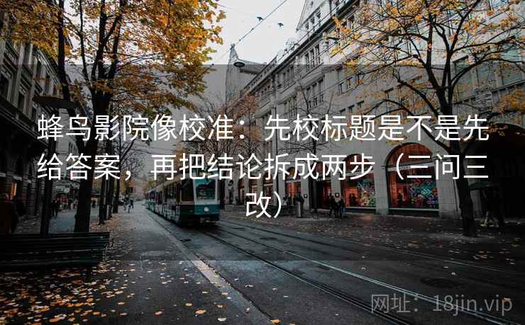 蜂鸟影院像校准：先校标题是不是先给答案，再把结论拆成两步（三问三改）