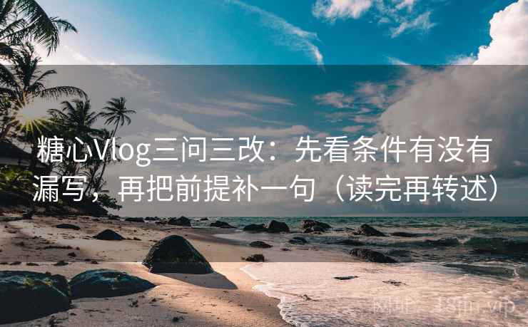 糖心Vlog三问三改：先看条件有没有漏写，再把前提补一句（读完再转述）