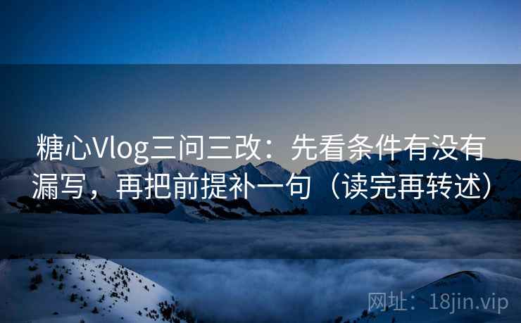 糖心Vlog三问三改：先看条件有没有漏写，再把前提补一句（读完再转述）