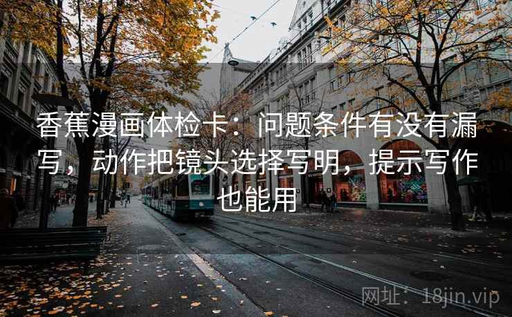 香蕉漫画体检卡：问题条件有没有漏写，动作把镜头选择写明，提示写作也能用