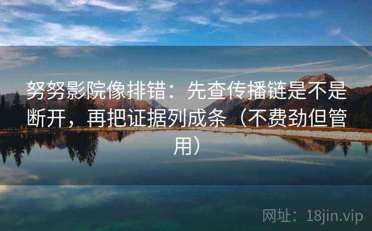 努努影院像排错：先查传播链是不是断开，再把证据列成条（不费劲但管用）