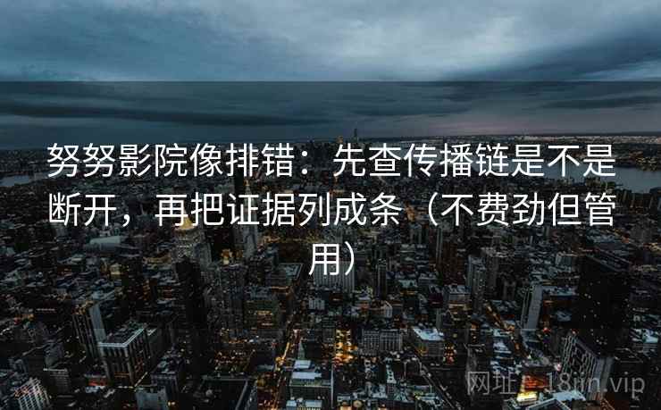 努努影院像排错：先查传播链是不是断开，再把证据列成条（不费劲但管用）