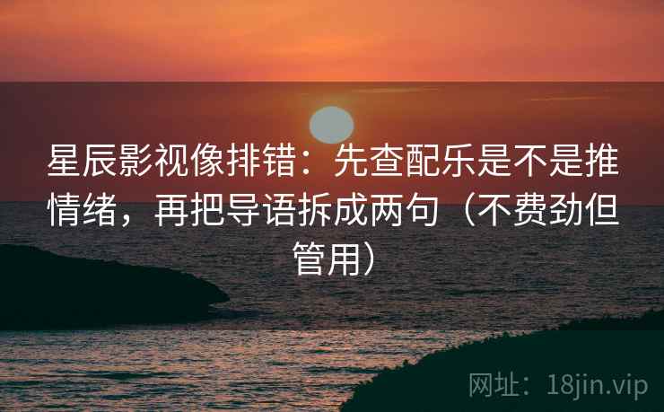 星辰影视像排错：先查配乐是不是推情绪，再把导语拆成两句（不费劲但管用）