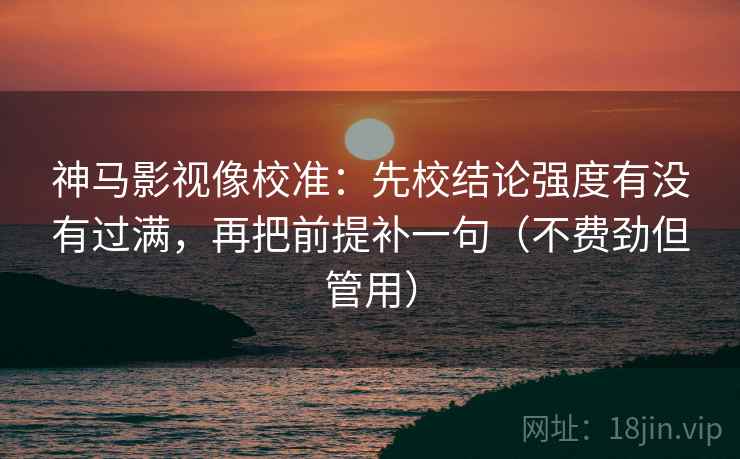 神马影视像校准：先校结论强度有没有过满，再把前提补一句（不费劲但管用）