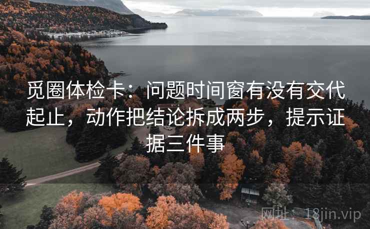 觅圈体检卡：问题时间窗有没有交代起止，动作把结论拆成两步，提示证据三件事