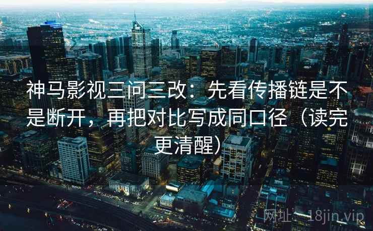 神马影视三问三改：先看传播链是不是断开，再把对比写成同口径（读完更清醒）