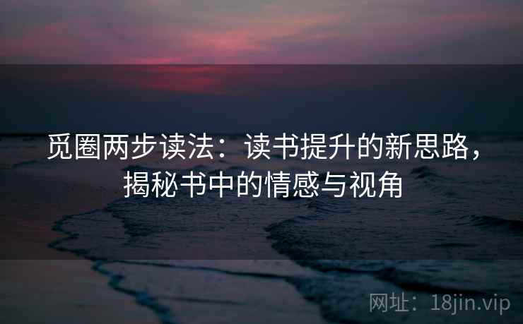 觅圈两步读法：读书提升的新思路，揭秘书中的情感与视角