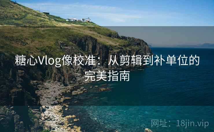 糖心Vlog像校准：从剪辑到补单位的完美指南