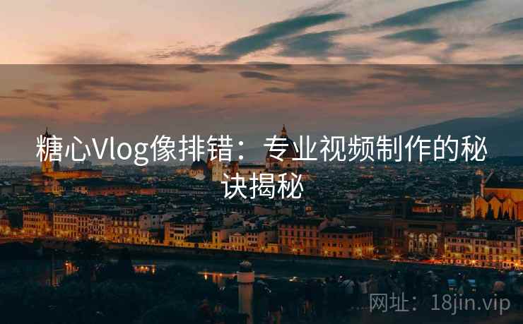 糖心Vlog像排错：专业视频制作的秘诀揭秘