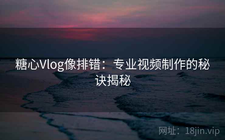 糖心Vlog像排错：专业视频制作的秘诀揭秘  第2张