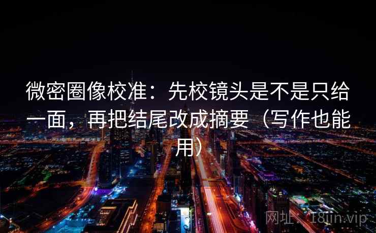 微密圈像校准：先校镜头是不是只给一面，再把结尾改成摘要（写作也能用）