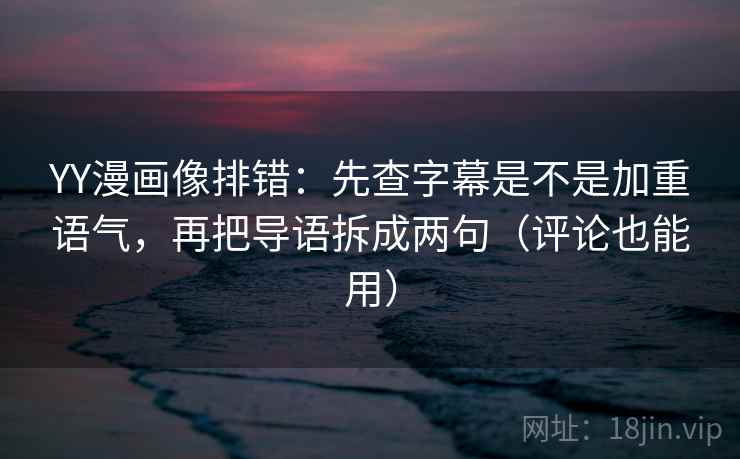 YY漫画像排错：先查字幕是不是加重语气，再把导语拆成两句（评论也能用）