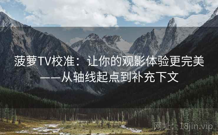 菠萝TV校准：让你的观影体验更完美——从轴线起点到补充下文