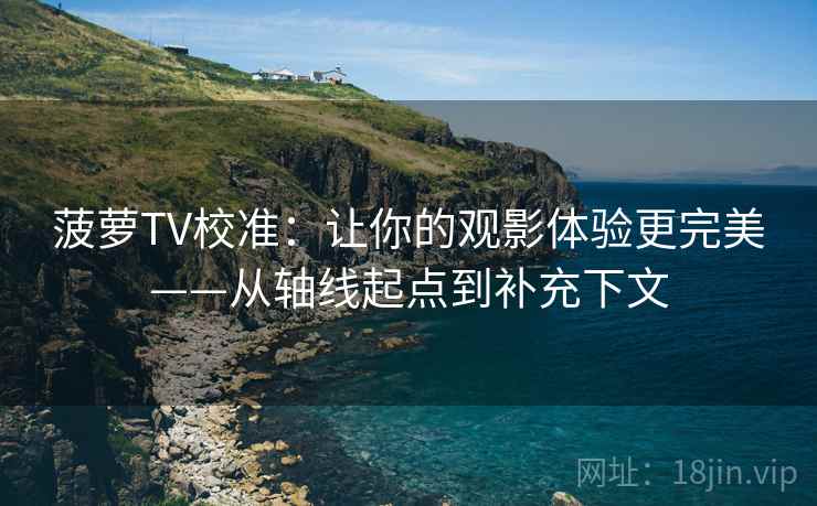 菠萝TV校准：让你的观影体验更完美——从轴线起点到补充下文