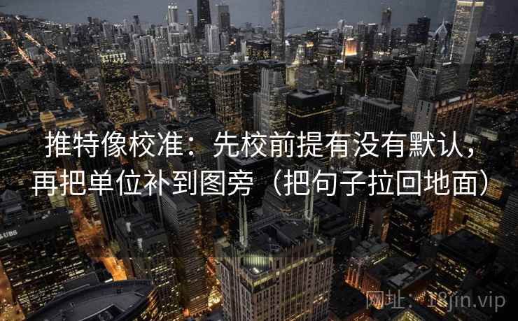 推特像校准：先校前提有没有默认，再把单位补到图旁（把句子拉回地面）
