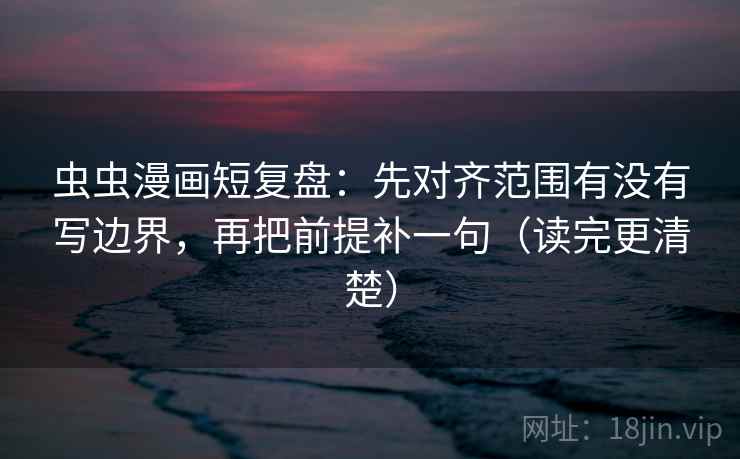 虫虫漫画短复盘：先对齐范围有没有写边界，再把前提补一句（读完更清楚）