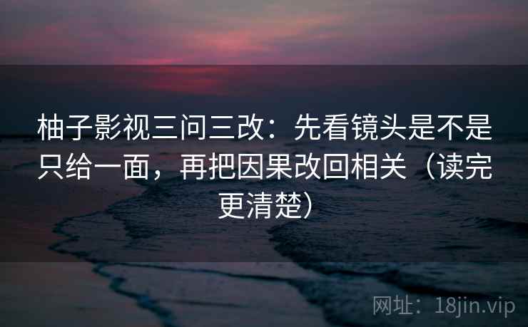 柚子影视三问三改：先看镜头是不是只给一面，再把因果改回相关（读完更清楚）