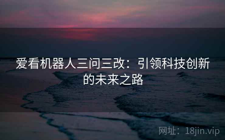爱看机器人三问三改：引领科技创新的未来之路