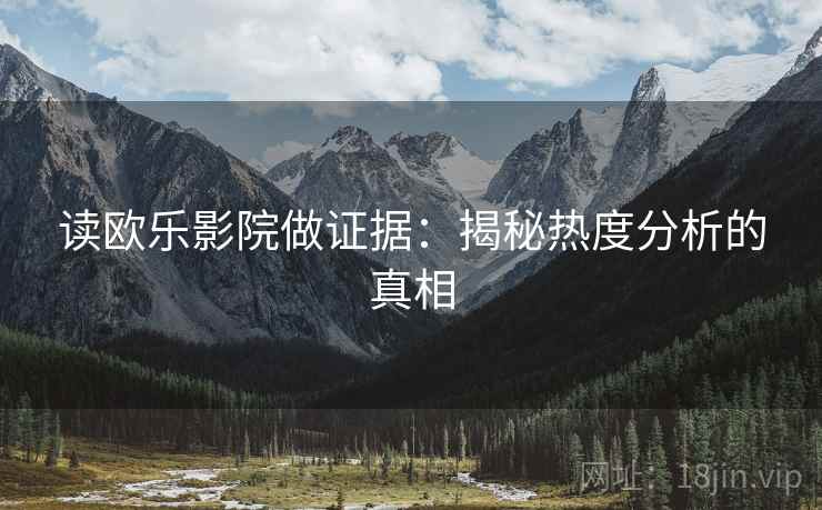 读欧乐影院做证据：揭秘热度分析的真相