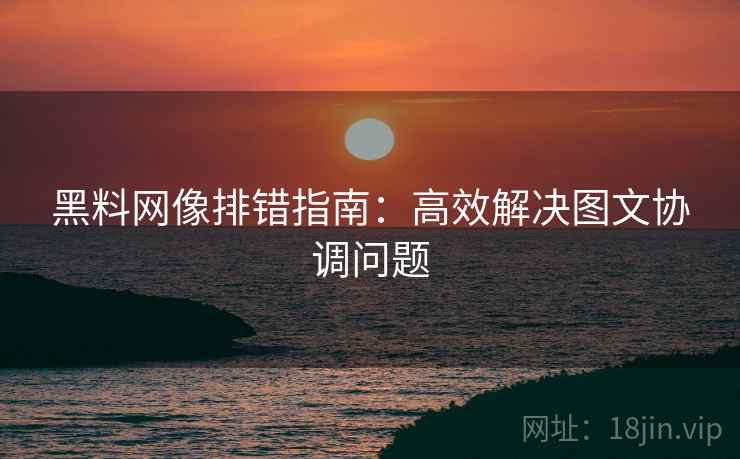 黑料网像排错指南：高效解决图文协调问题