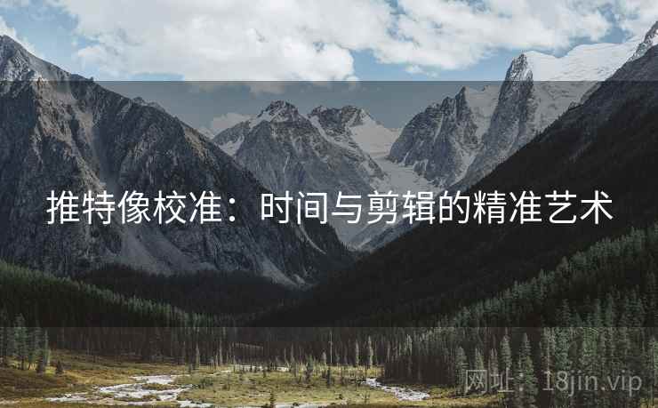 推特像校准：时间与剪辑的精准艺术