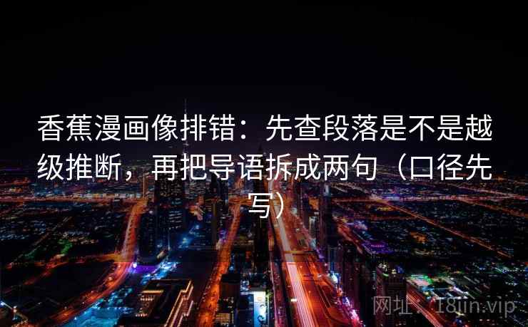 香蕉漫画像排错：先查段落是不是越级推断，再把导语拆成两句（口径先写）