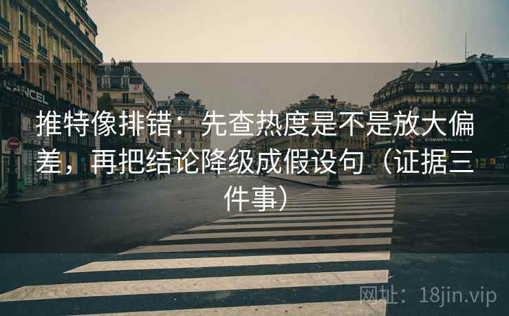 推特像排错：先查热度是不是放大偏差，再把结论降级成假设句（证据三件事）