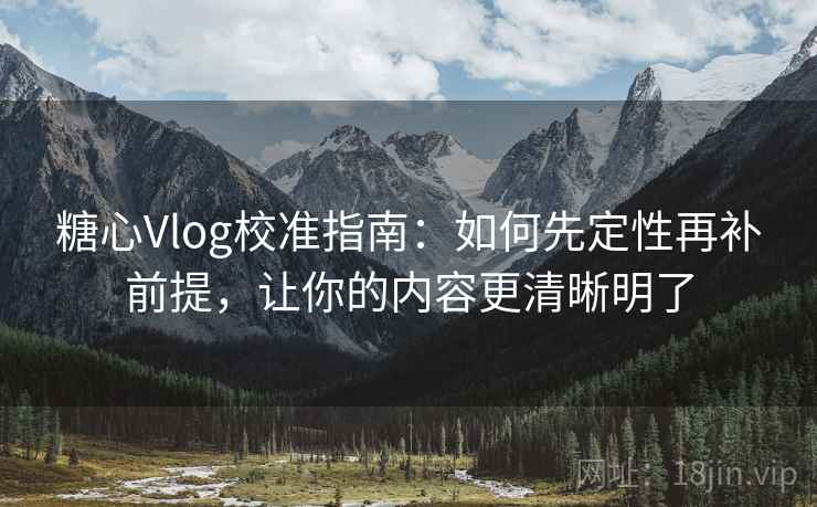 糖心Vlog校准指南：如何先定性再补前提，让你的内容更清晰明了