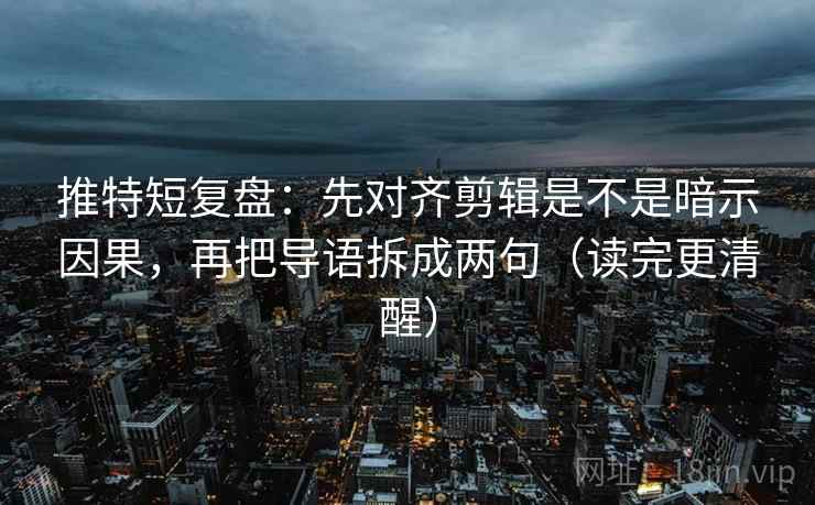 推特短复盘：先对齐剪辑是不是暗示因果，再把导语拆成两句（读完更清醒）
