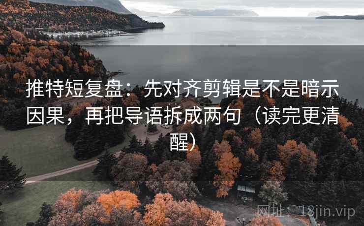 推特短复盘：先对齐剪辑是不是暗示因果，再把导语拆成两句（读完更清醒）