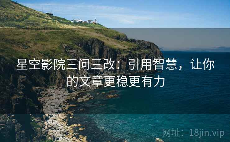 星空影院三问三改：引用智慧，让你的文章更稳更有力