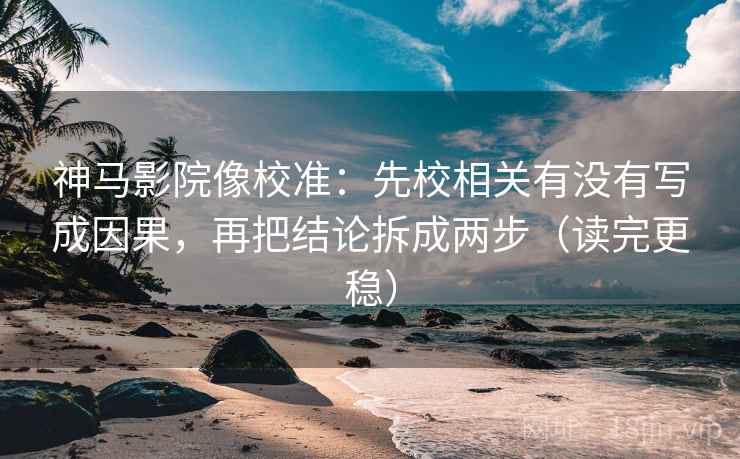 神马影院像校准：先校相关有没有写成因果，再把结论拆成两步（读完更稳）