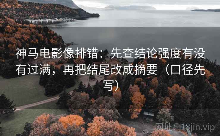 神马电影像排错：先查结论强度有没有过满，再把结尾改成摘要（口径先写）