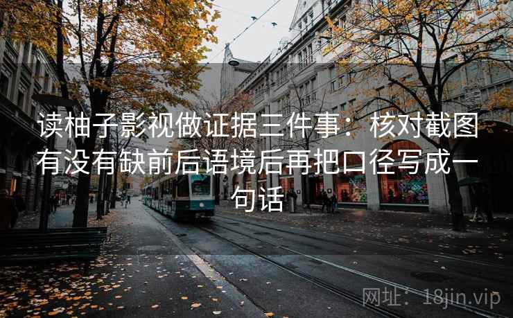 读柚子影视做证据三件事：核对截图有没有缺前后语境后再把口径写成一句话