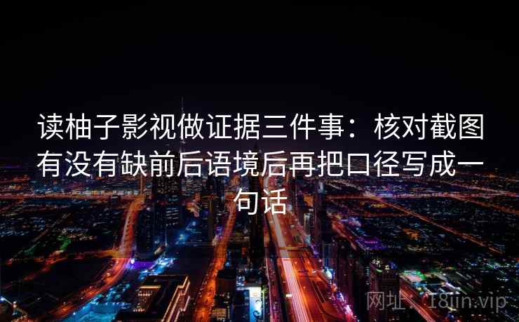 读柚子影视做证据三件事：核对截图有没有缺前后语境后再把口径写成一句话