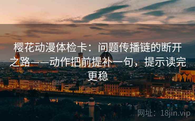 樱花动漫体检卡：问题传播链的断开之路——动作把前提补一句，提示读完更稳